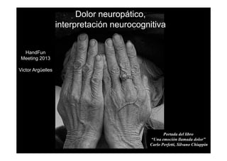 Dolor neuropático,
interpretación neurocognitiva
HandFun
Meeting 2013
Victor Argüelles
Portada del libro
“Una emoción llamada dolor”
Carlo Perfetti, Silvano Chiappin
 
