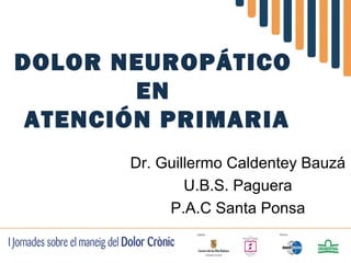 DOLOR NEUROPÁTICO
EN
ATENCIÓN PRIMARIA
Dr. Guillermo Caldentey Bauzá
U.B.S. Paguera
P.A.C Santa Ponsa
 