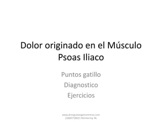 Dolor originado en el Músculo
Psoas Iliaco
Puntos gatillo
Diagnostico
Ejercicios
www.drmiguelangelcontreras.com
(18)83728021 Monterrey, NL
 