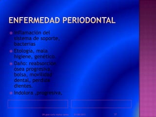  Inflamación del
sistema de soporte,
bacterias
 Etología, mala
higiene, genético.
 Daño: reabsorción
ósea progresiva,
bolsa, movilidad
dental, perdida
dientes.
 Indolora ,progresiva,
01/08/2013 37DR.gian carlo muñoz ramos
 