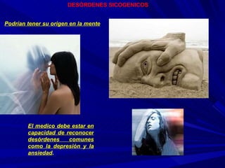 DESÓRDENES SICOGENICOS Podrían tener su origen en la mente El medico debe estar en capacidad de reconocer desórdenes comunes como la depresión y la ansiedad .  