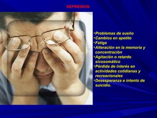DEPRESION Problemas de sueño Cambios en apetito Fatiga Alteración en la memoria y concentración Agitación o retardo sicosomático Pérdida de interés en actividades cotidianas y recreacionales Desesperanza e intento de suicidio. 