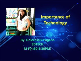 Importance of
Technology
By: Dolorosa V.Pogado
EDTECH
M-F(4:30-5:30PM)
 
