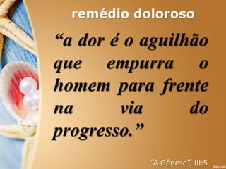 remédio doloroso
“a dor é o aguilhão
que empurra o
homem para frente
na via do
progresso.”
“A Gênese”, III:5
 