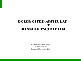 1
DOLOR OSTEO-ARTICULAR
Y
MUSCULO-ESQUELETICO
Dr. Santiago Cordero Herrero
C.S. Benavente Sur
Benavente 9-Noviembre-2015
 