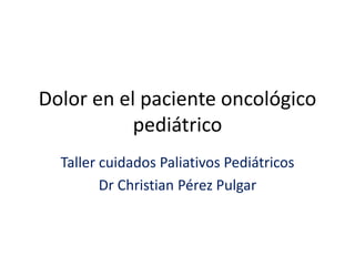 Dolor en el paciente oncológico
pediátrico
Taller cuidados Paliativos Pediátricos
Dr Christian Pérez Pulgar
 