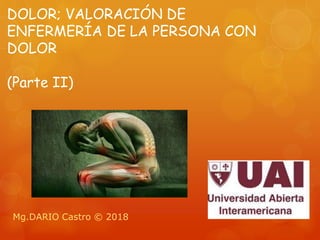 DOLOR; VALORACIÓN DE
ENFERMERÍA DE LA PERSONA CON
DOLOR
(Parte II)
Mg.DARIO Castro © 2018
 
