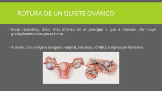ROTURA DE UN QUISTE OVÁRICO
 Inicio repentino, dolor más intenso en el principio y que a menudo disminuye
gradualmente a las pocas horas
 A veces, con un ligero sangrado vaginal, náuseas, vómitos y signos peritoneales
 