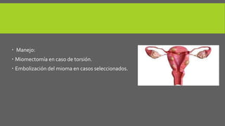 Manejo:
 Miomectomía en caso de torsión.
 Embolización del mioma en casos seleccionados.
 