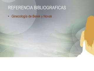 REFERENCIA BIBLIOGRAFICAS
• Ginecología de Berek y Novak

 