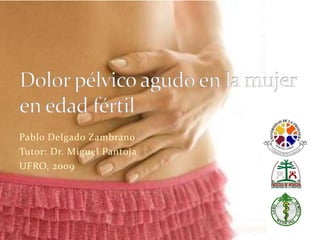 Pablo Delgado Zambrano Tutor: Dr. Miguel Pantoja UFRO, 2009 Dolor pélvico agudo en la mujer en edad fértil 