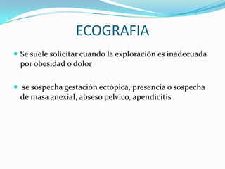 ECOGRAFIA
 Se suele solicitar cuando la exploración es inadecuada
por obesidad o dolor
 se sospecha gestación ectópica, presencia o sospecha
de masa anexial, abseso pelvico, apendicitis.
 