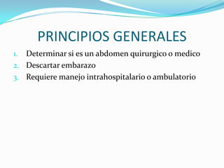 PRINCIPIOS GENERALES
1. Determinar si es un abdomen quirurgico o medico
2. Descartar embarazo
3. Requiere manejo intrahospitalario o ambulatorio
 