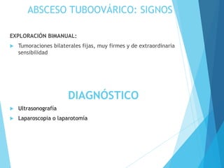 ABSCESO TUBOOVÁRICO: SIGNOS
EXPLORACIÓN BIMANUAL:
 Tumoraciones bilaterales fijas, muy firmes y de extraordinaria
sensibilidad
DIAGNÓSTICO
 Ultrasonografía
 Laparoscopia o laparotomía
 