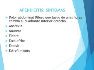 APENDICITIS: SÍNTOMAS
 Dolor abdominal Difuso que luego de unas horas
cambia al cuadrante inferior derecho.
 Anorexia
 Náuseas
 Fiebre
 Escalofríos
 Emesis
 Estreñimiento
 