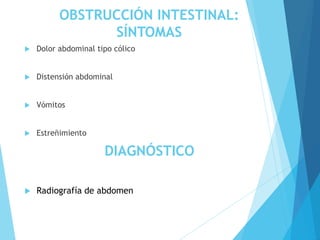 OBSTRUCCIÓN INTESTINAL:
SÍNTOMAS
 Dolor abdominal tipo cólico
 Distensión abdominal
 Vómitos
 Estreñimiento
DIAGNÓSTICO
 Radiografía de abdomen
 