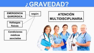 ¿GRAVEDAD?
EMERGENCIA
QUIRÚRGICA
Hallazgos
físicos
Condiciones
médicas
asociadas
según: ATENCIÓN
MULTIDISCIPLINARIA
 