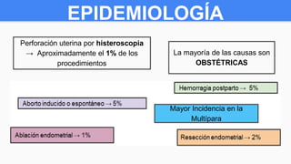 EPIDEMIOLOGÍA
Perforación uterina por histeroscopia
→ Aproximadamente el 1% de los
procedimientos
La mayoría de las causas son
OBSTÉTRICAS
Mayor Incidencia en la
Multípara
 