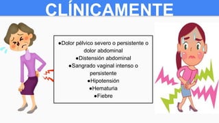 CLÍNICAMENTE
●Dolor pélvico severo o persistente o
dolor abdominal
●Distensión abdominal
●Sangrado vaginal intenso o
persistente
●Hipotensión
●Hematuria
●Fiebre
 
