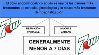 El dolor abdominopélvico agudo es una de las causas más
frecuentes de consulta ginecológica y la causa más frecuente
de hospitalización.
DEFINICIÓN
VARIABLE
GENERALMENTE
MENOR A 7 DÍAS
MUCHAS
CAUSAS
 