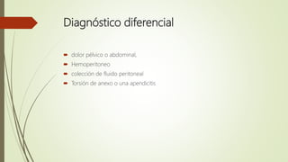 Diagnóstico diferencial
 dolor pélvico o abdominal,
 Hemoperitoneo
 colección de fluido peritoneal
 Torsión de anexo o una apendicitis
 