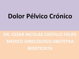 Dolor Pélvico Crónico
DR. CESAR NICOLAS CASTILLO FELIPE
MEDICO GINECOLOGO OBSTETRA
BIOETICISTA
 