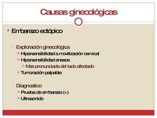 Causas ginecológicas Embarazo ectópico Exploración ginecológica Hipersensibilidad a movilización cervical Hipersensibilidad anexos Mas pronunciada del lado afectado Tumoración palpable Diagnostico Prueba de embarazo (+) Ultrasonido 