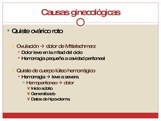 Causas ginecológicas Quiste ovárico roto Ovulación    dolor de Mittelschmerz Dolor leve en la mitad del ciclo Hemorragia pequeña a cavidad peritoneal Quiste de cuerpo lúteo hemorrágico Hemorragia    leve a severa Hemoperitoneo    dolor Inicio súbito Generalizado Datos de hipovolemia 