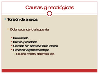Causas ginecológicas Torsión de anexos Dolor secundario a isquemia Inicio rápido Intenso y constante Coincide con actividad física intensa Reacción vegetativas reflejas Nausea, vomito, diaforesis, etc. 