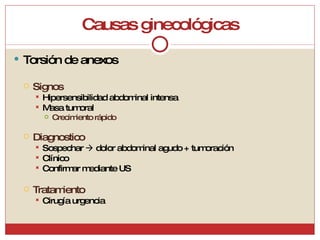 Causas ginecológicas Torsión de anexos Signos Hipersensibilidad abdominal intensa Masa tumoral Crecimiento rápido Diagnostico Sospechar    dolor abdominal agudo + tumoración Clínico Confirmar mediante US Tratamiento Cirugía urgencia 