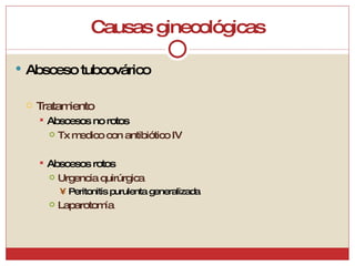 Causas ginecológicas Absceso tuboovárico Tratamiento Abscesos no rotos Tx medico con antibiótico IV Abscesos rotos Urgencia quirúrgica Peritonitis purulenta generalizada Laparotomía 