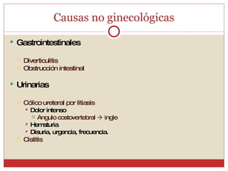 Causas no ginecológicas Gastrointestinales Diverticulitis Obstrucción intestinal Urinarias Cólico ureteral por litiasis Dolor intenso Angulo costovertebral    ingle Hematuria Disuria, urgencia, frecuencia. Cistitis 