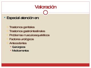 Valoración Especial atención en: Trastornos genitales Trastornos gastrointestinales Problemas musculoesqueléticos Factores urológicos Antecedentes Quirúrgicos Medicamentos 
