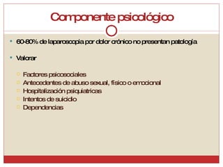 Componente psicológico 60-80% de laparoscopia por dolor crónico no presentan patología Valorar Factores psicosociales Antecedentes de abuso sexual, físico o emocional Hospitalización psiquiatricas Intentos de suicidio Dependencias 
