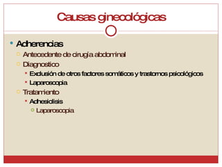 Causas ginecológicas Adherencias Antecedente de cirugía abdominal Diagnostico Exclusión de otros factores somáticos y trastornos psicológicos Laparoscopia Tratamiento Adhesiolisis Laparoscopia 