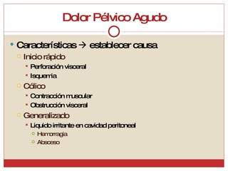 Dolor Pélvico Agudo Características    establecer causa Inicio rápido Perforación visceral Isquemia Cólico Contracción muscular Obstrucción visceral Generalizado Liquido irritante en cavidad peritoneal Hemorragia Absceso 