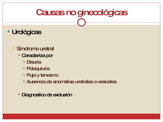 Causas no ginecológicas Urológicas Síndrome uretral Caracteriza por Disuria Polaquiuria Pujo y tenesmo Ausencia de anomalías uretrales o vesicales Diagnostico de exclusión 