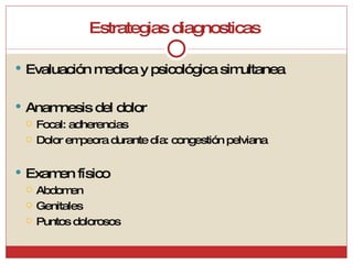 Estrategias diagnosticas  Evaluación medica y psicológica simultanea Anamnesis del dolor Focal: adherencias Dolor empeora durante día: congestión pelviana Examen físico  Abdomen Genitales  Puntos dolorosos  