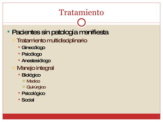 Tratamiento Pacientes sin patología manifiesta Tratamiento multidisciplinario Ginecólogo Psicólogo Anestesiólogo Manejo integral Biológico Medico Quirúrgico Psicológico Social 