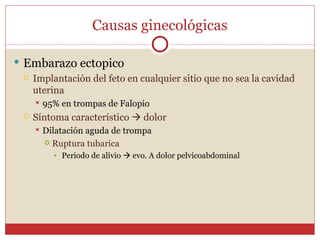 Causas ginecológicas Embarazo ectopico Implantación del feto en cualquier sitio que no sea la cavidad uterina 95% en trompas de Falopio Síntoma característico    dolor Dilatación aguda de trompa Ruptura tubarica Periodo de alivio    evo. A dolor pelvicoabdominal 