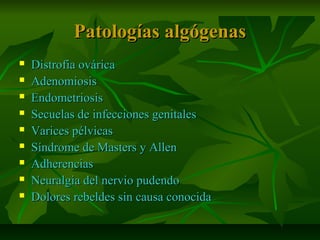 Patologías algógenasPatologías algógenas
 Distrofia ováricaDistrofia ovárica
 AdenomiosisAdenomiosis
 EndometriosisEndometriosis
 Secuelas de infecciones genitalesSecuelas de infecciones genitales
 Varices pélvicasVarices pélvicas
 Síndrome de Masters y AllenSíndrome de Masters y Allen
 AdherenciasAdherencias
 Neuralgia del nervio pudendoNeuralgia del nervio pudendo
 Dolores rebeldes sin causa conocidaDolores rebeldes sin causa conocida
 
