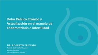 Roberto.Epifanio@fertileg.com
www.fertileg.com
The Fertile Group - Panamá
Dolor Pélvico Crónico y
Actualización en el manejo de
Endometriosis e Infertilidad
 