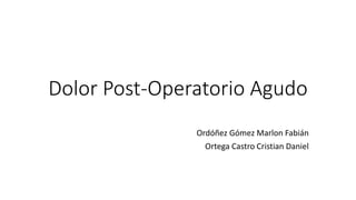 Dolor Post-Operatorio Agudo
Ordóñez Gómez Marlon Fabián
Ortega Castro Cristian Daniel
 