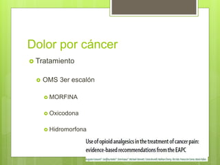 Dolor por cáncer
 Tratamiento
 OMS 3er escalón
 MORFINA
 Oxicodona
 Hidromorfona
 