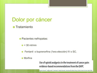 Dolor por cáncer
 Tratamiento
 Pacientes nefropatas:
 < 30 ml/min
 Fentanil o buprenorfina (1era elección) IV o SC.
 Morfina
 