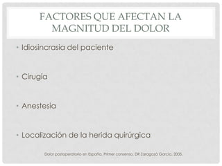 FACTORES QUE AFECTAN LA
MAGNITUD DEL DOLOR
• Idiosincrasia del paciente
• Cirugía
• Anestesia
• Localización de la herida quirúrgica
Dolor postoperatorio en España, Primer consenso, DR Zaragozá García, 2005.
 