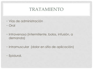 TRATAMIENTO
• Vías de administración
• Oral
• Intravenosa (intermitente, bolos, infusión, a
demanda)
• Intramuscular (dolor en sitio de aplicación)
• Epidural.
 