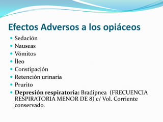 Efectos Adversos a los opiáceosSedación Nauseas Vómitos ÍleoConstipación Retención urinariaPruritoDepresión respiratoria:Bradipnea  (FRECUENCIA RESPIRATORIA MENOR DE 8) c/ Vol. Corriente  conservado.