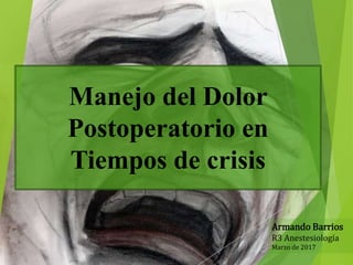 Manejo del Dolor
Postoperatorio en
Tiempos de crisis
Armando Barrios
R3 Anestesiología
Marzo de 2017
 