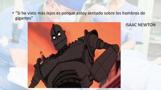 • “Si he visto más lejos es porque estoy sentado sobre los hombros de
gigantes”
ISAAC NEWTON